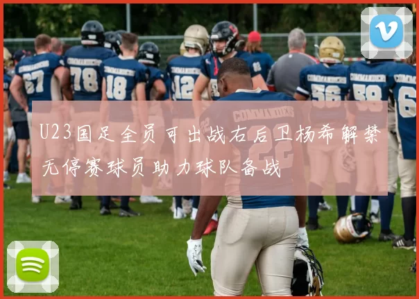 U23国足全员可出战右后卫杨希解禁无停赛球员助力球队备战