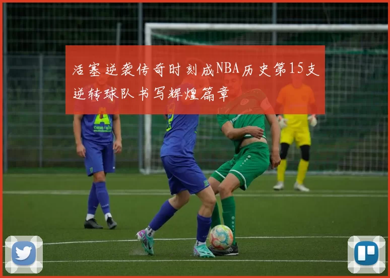 活塞逆袭传奇时刻成NBA历史第15支逆转球队书写辉煌篇章