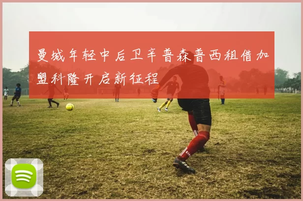曼城年轻中后卫辛普森普西租借加盟科隆开启新征程