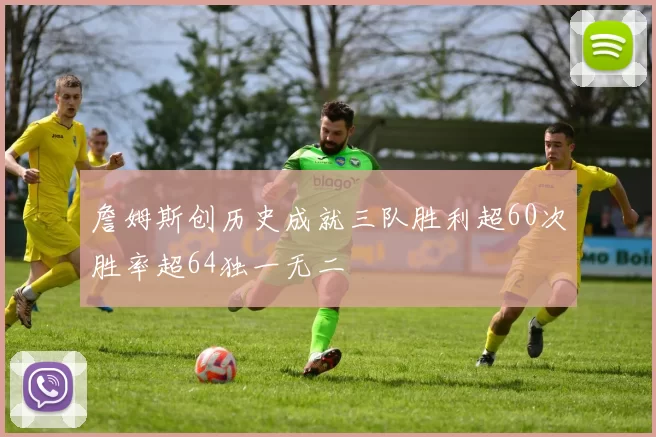 詹姆斯创历史成就三队胜利超60次胜率超64独一无二