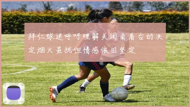 拜仁球迷呼吁理解关闭南看台的决定烟火虽扰但情感依旧坚定