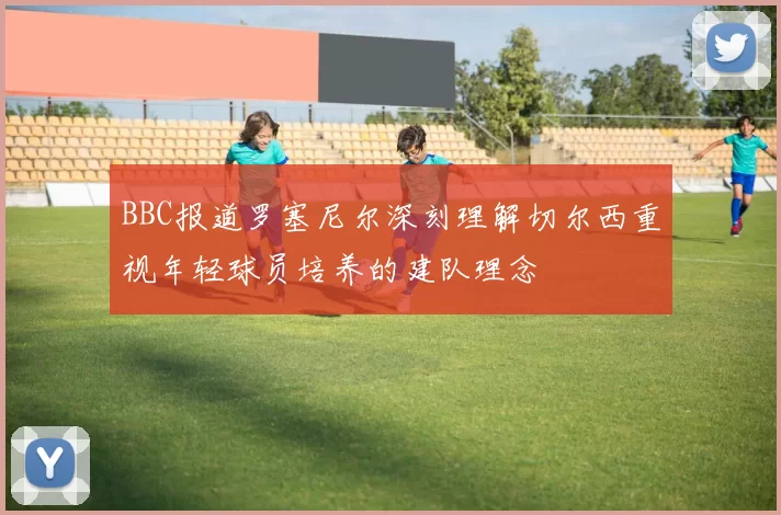 BBC报道罗塞尼尔深刻理解切尔西重视年轻球员培养的建队理念