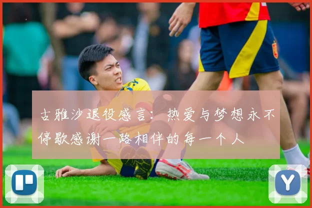 古雅沙退役感言：热爱与梦想永不停歇感谢一路相伴的每一个人