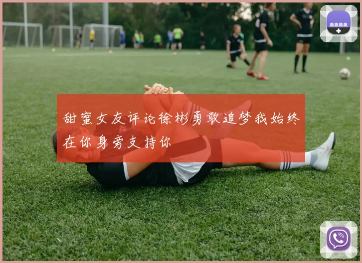 甜蜜女友评论徐彬勇敢追梦我始终在你身旁支持你