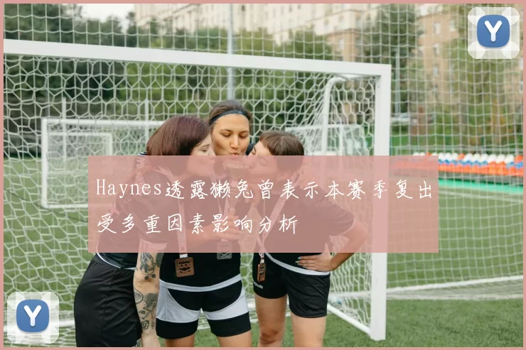 Haynes透露獭兔曾表示本赛季复出受多重因素影响分析