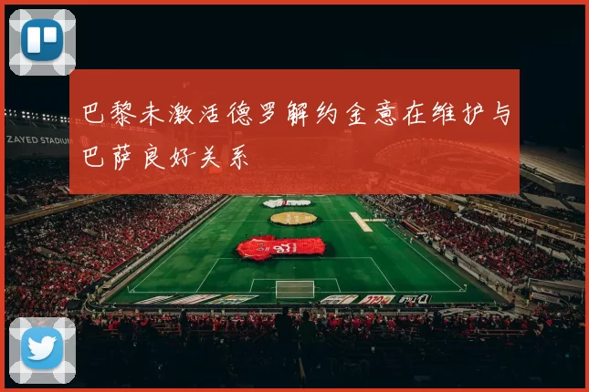 巴黎未激活德罗解约金意在维护与巴萨良好关系
