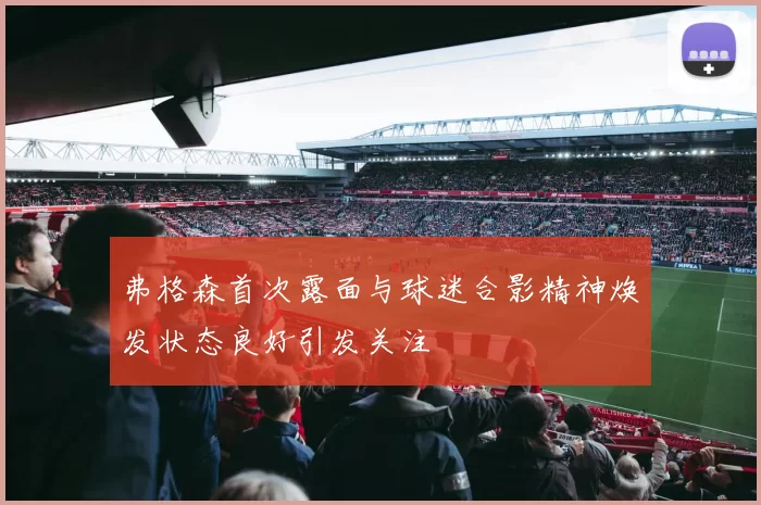 弗格森首次露面与球迷合影精神焕发状态良好引发关注
