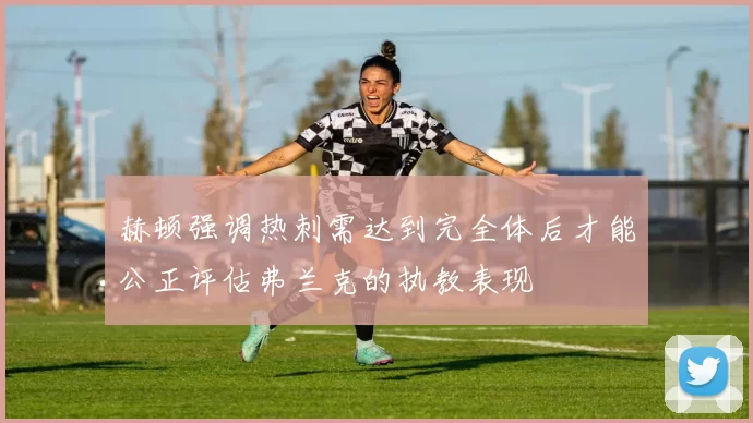赫顿强调热刺需达到完全体后才能公正评估弗兰克的执教表现