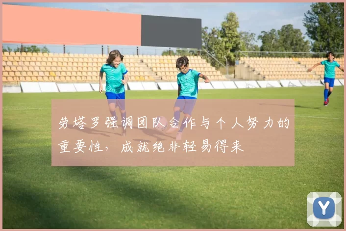 劳塔罗强调团队合作与个人努力的重要性，成就绝非轻易得来