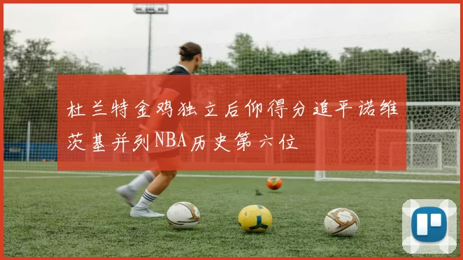 杜兰特金鸡独立后仰得分追平诺维茨基并列NBA历史第六位