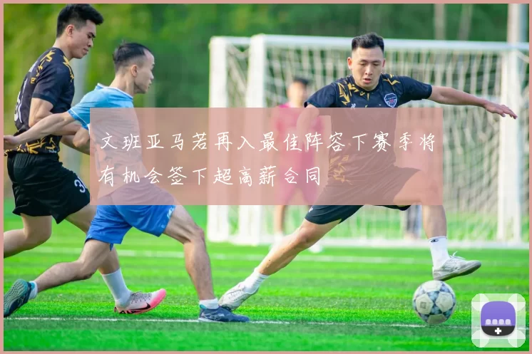 文班亚马若再入最佳阵容下赛季将有机会签下超高薪合同