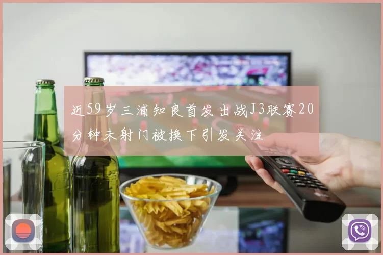 近59岁三浦知良首发出战J3联赛20分钟未射门被换下引发关注