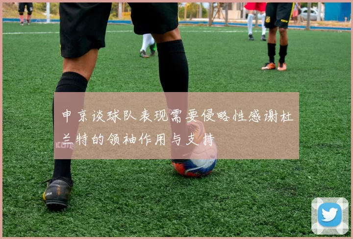 申京谈球队表现需要侵略性感谢杜兰特的领袖作用与支持