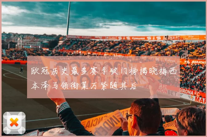 欧冠历史最多赛季破门榜揭晓梅西本泽马领衔莱万紧随其后