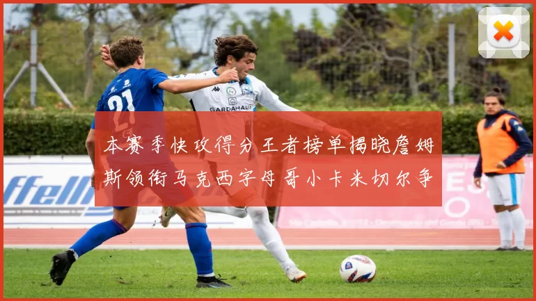 本赛季快攻得分王者榜单揭晓詹姆斯领衔马克西字母哥小卡米切尔争辉