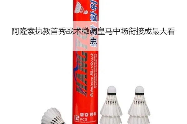 阿隆索执教首秀战术微调皇马中场衔接成最大看点